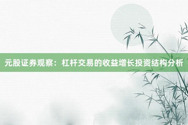 元股证券观察：杠杆交易的收益增长投资结构分析