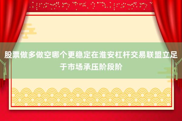 股票做多做空哪个更稳定在淮安杠杆交易联盟立足于市场承压阶段阶