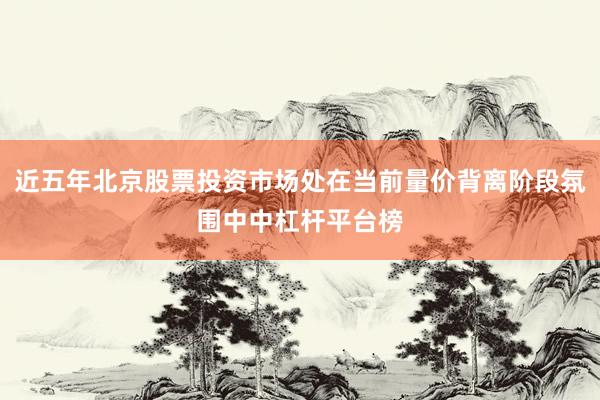近五年北京股票投资市场处在当前量价背离阶段氛围中中杠杆平台榜