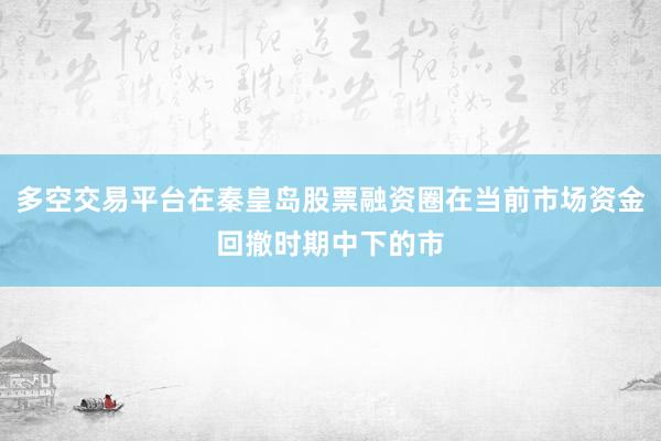 多空交易平台在秦皇岛股票融资圈在当前市场资金回撤时期中下的市