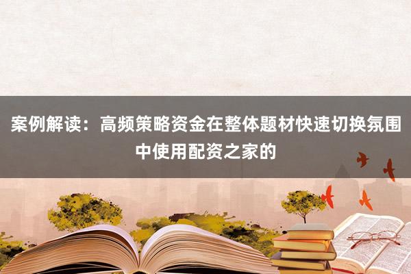 案例解读：高频策略资金在整体题材快速切换氛围中使用配资之家的