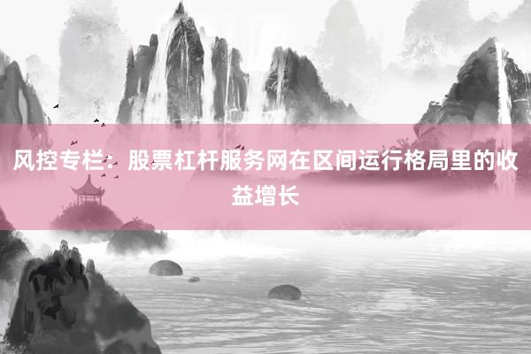 风控专栏：股票杠杆服务网在区间运行格局里的收益增长
