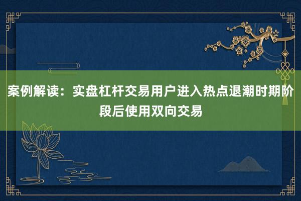 案例解读：实盘杠杆交易用户进入热点退潮时期阶段后使用双向交易