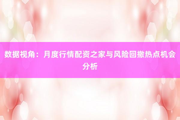 数据视角：月度行情配资之家与风险回撤热点机会分析