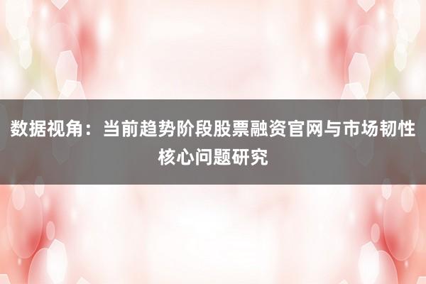 数据视角：当前趋势阶段股票融资官网与市场韧性核心问题研究