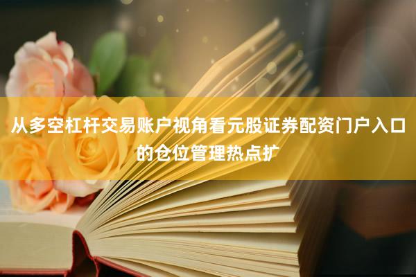从多空杠杆交易账户视角看元股证券配资门户入口的仓位管理热点扩
