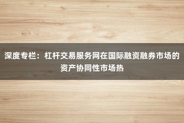 深度专栏：杠杆交易服务网在国际融资融券市场的资产协同性市场热