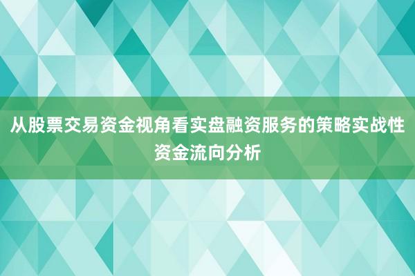 从股票交易资金视角看实盘融资服务的策略实战性资金流向分析