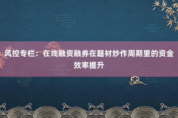 风控专栏：在线融资融券在题材炒作周期里的资金效率提升