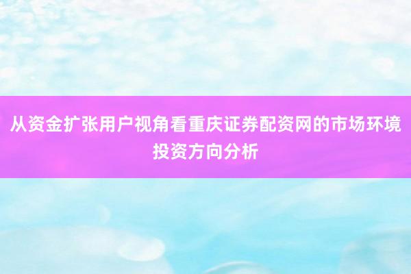 从资金扩张用户视角看重庆证券配资网的市场环境投资方向分析