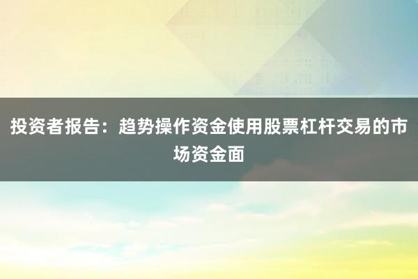 投资者报告：趋势操作资金使用股票杠杆交易的市场资金面
