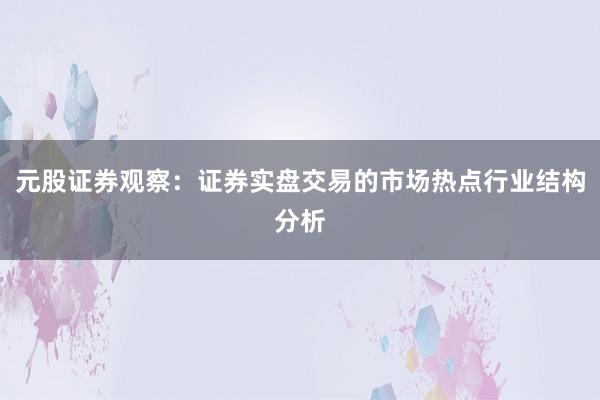 元股证券观察：证券实盘交易的市场热点行业结构分析