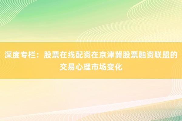 深度专栏:股票在线配资在京津冀股票融资联盟的交易心理市场变化