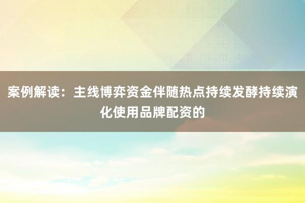 案例解读：主线博弈资金伴随热点持续发酵持续演化使用品牌配资的