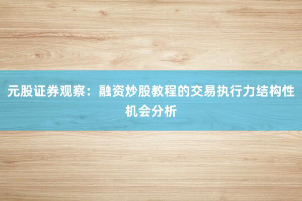 元股证券观察：融资炒股教程的交易执行力结构性机会分析