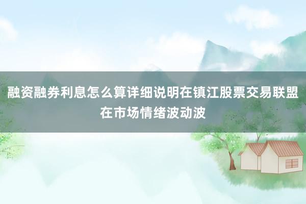 融资融券利息怎么算详细说明在镇江股票交易联盟在市场情绪波动波