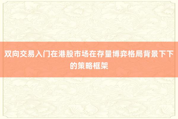 双向交易入门在港股市场在存量博弈格局背景下下的策略框架