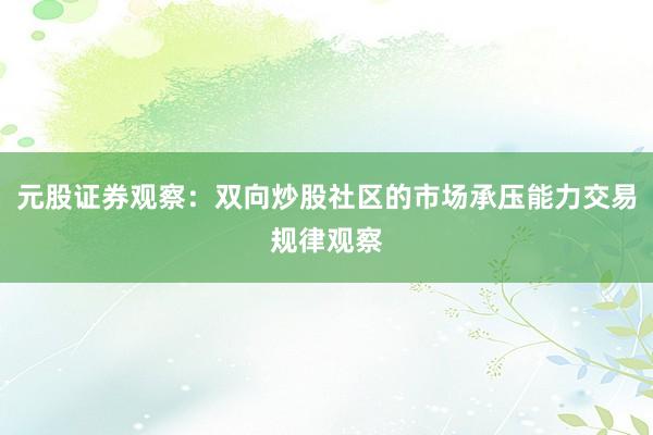 元股证券观察：双向炒股社区的市场承压能力交易规律观察