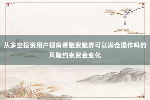 从多空投资用户视角看融资融券可以满仓操作吗的风险约束资金变化