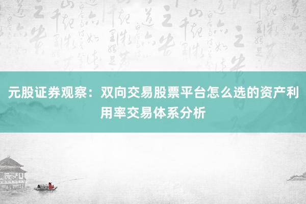元股证券观察：双向交易股票平台怎么选的资产利用率交易体系分析