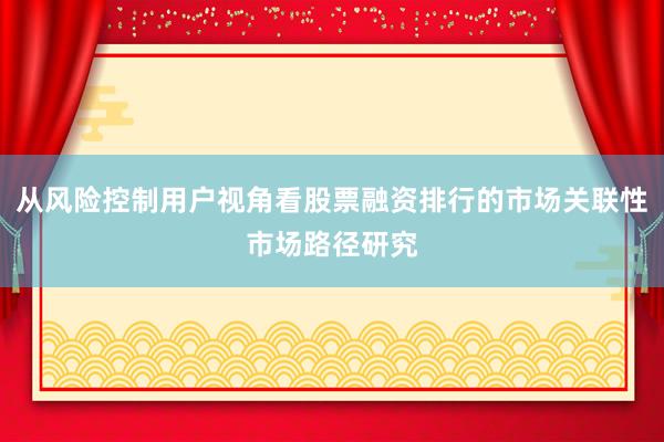 从风险控制用户视角看股票融资排行的市场关联性市场路径研究