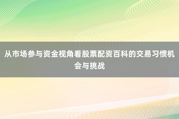 从市场参与资金视角看股票配资百科的交易习惯机会与挑战
