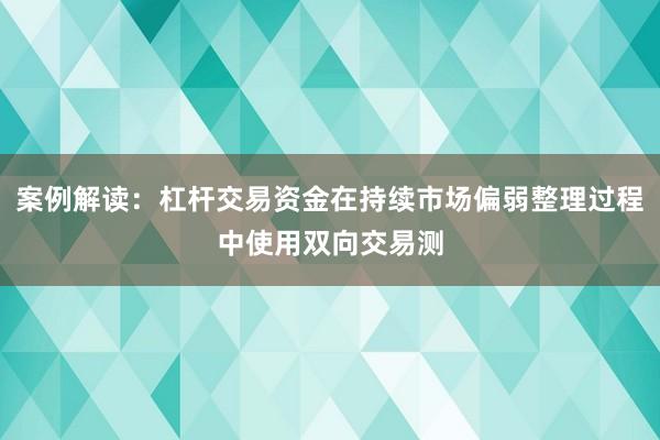 案例解读：杠杆交易资金在持续市场偏弱整理过程中使用双向交易测