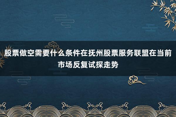 股票做空需要什么条件在抚州股票服务联盟在当前市场反复试探走势