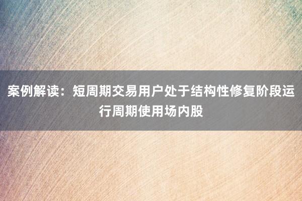 案例解读：短周期交易用户处于结构性修复阶段运行周期使用场内股