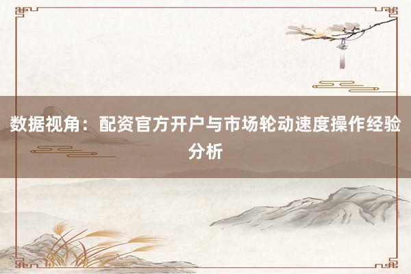 数据视角:配资官方开户与市场轮动速度操作经验分析