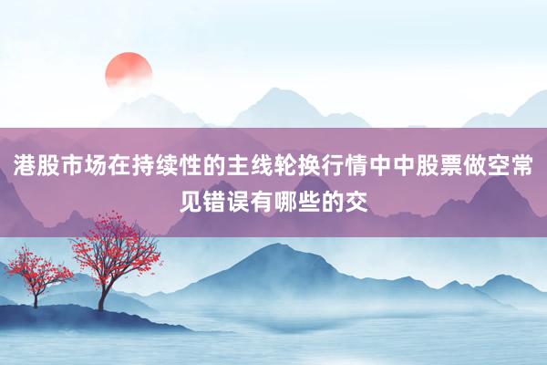 港股市场在持续性的主线轮换行情中中股票做空常见错误有哪些的交
