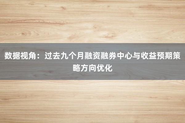 数据视角：过去九个月融资融券中心与收益预期策略方向优化