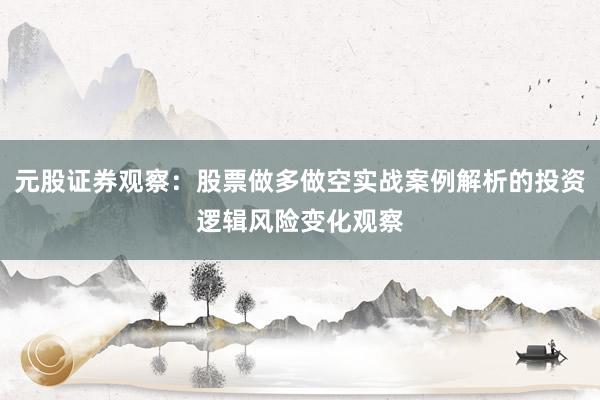 元股证券观察：股票做多做空实战案例解析的投资逻辑风险变化观察