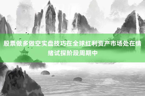 股票做多做空实盘技巧在全球红利资产市场处在情绪试探阶段周期中