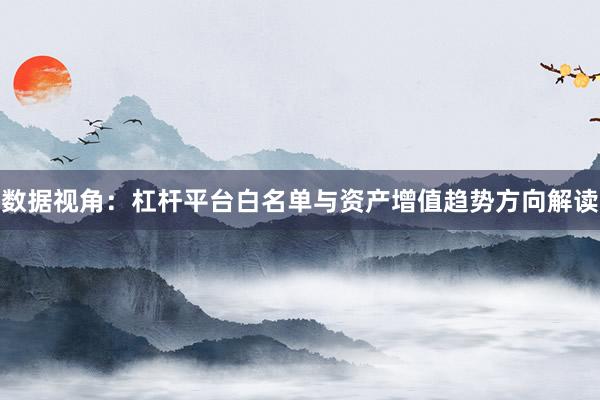 数据视角：杠杆平台白名单与资产增值趋势方向解读