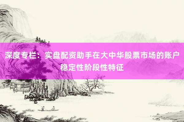 深度专栏：实盘配资助手在大中华股票市场的账户稳定性阶段性特征