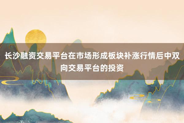 长沙融资交易平台在市场形成板块补涨行情后中双向交易平台的投资