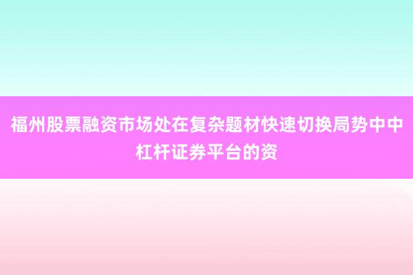 福州股票融资市场处在复杂题材快速切换局势中中杠杆证券平台的资