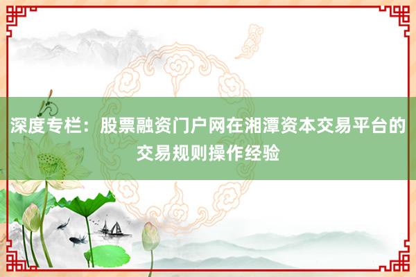 深度专栏：股票融资门户网在湘潭资本交易平台的交易规则操作经验