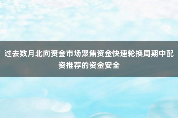 过去数月北向资金市场聚焦资金快速轮换周期中配资推荐的资金安全