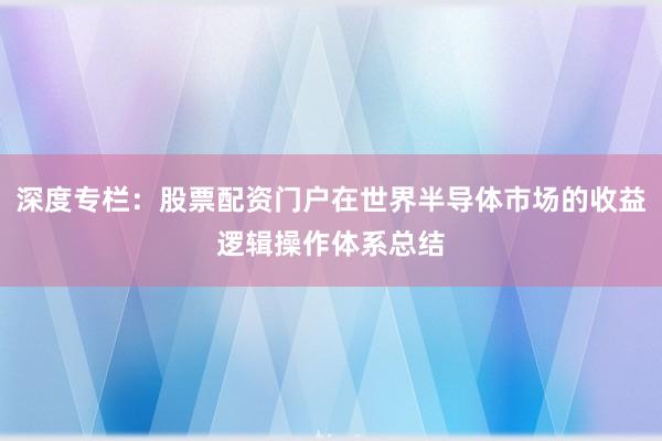 深度专栏：股票配资门户在世界半导体市场的收益逻辑操作体系总结