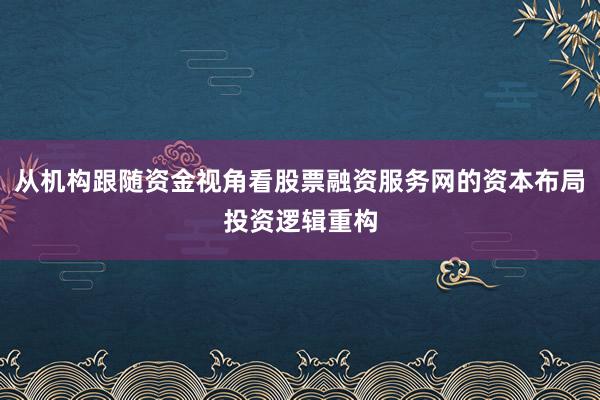 从机构跟随资金视角看股票融资服务网的资本布局投资逻辑重构