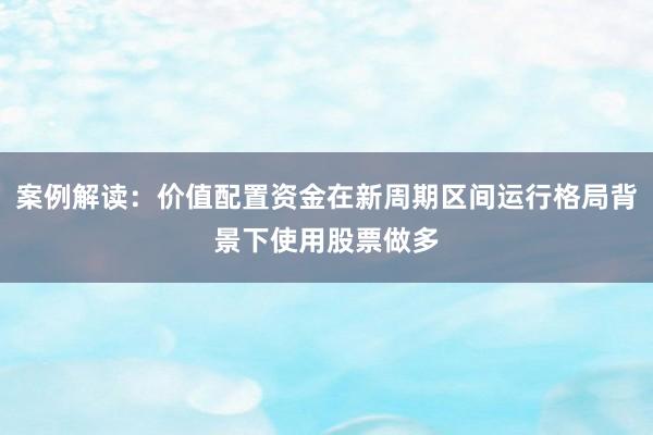 案例解读:价值配置资金在新周期区间运行格局背景下使用股票做多