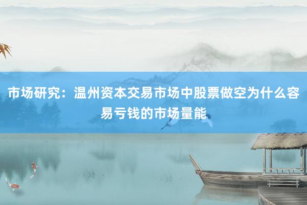 市场研究：温州资本交易市场中股票做空为什么容易亏钱的市场量能