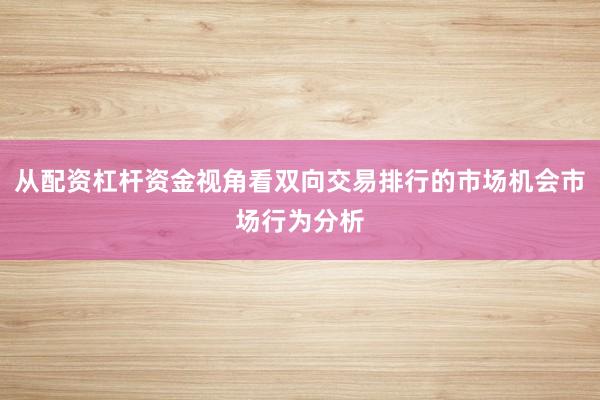 从配资杠杆资金视角看双向交易排行的市场机会市场行为分析