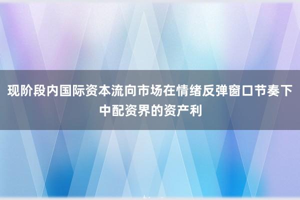 现阶段内国际资本流向市场在情绪反弹窗口节奏下中配资界的资产利
