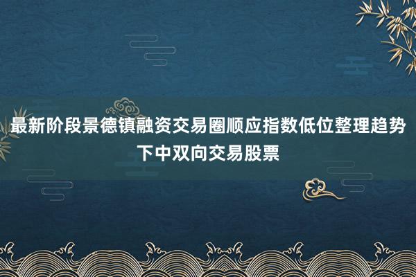 最新阶段景德镇融资交易圈顺应指数低位整理趋势下中双向交易股票
