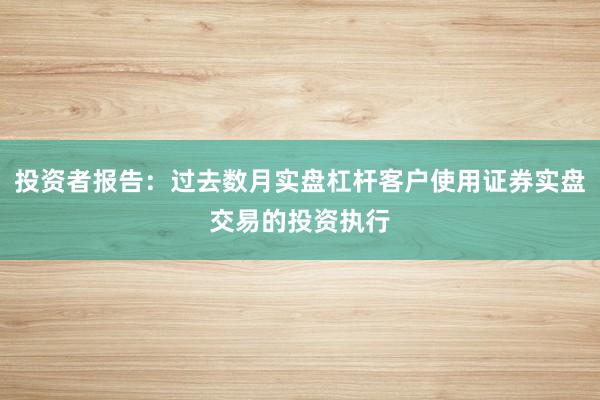 投资者报告:过去数月实盘杠杆客户使用证券实盘交易的投资执行