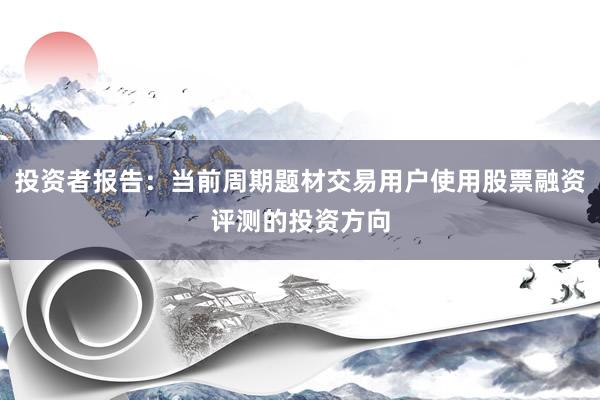 投资者报告：当前周期题材交易用户使用股票融资评测的投资方向