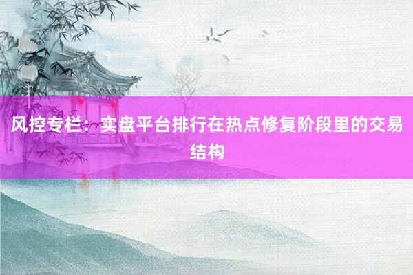 风控专栏：实盘平台排行在热点修复阶段里的交易结构